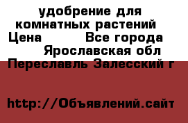 удобрение для комнатных растений › Цена ­ 150 - Все города  »    . Ярославская обл.,Переславль-Залесский г.